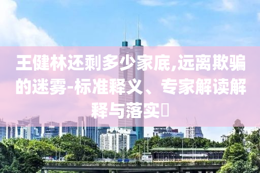 王健林還剩多少家底,遠(yuǎn)離欺騙的迷霧-標(biāo)準(zhǔn)釋義、專家解讀解釋與落實(shí)?