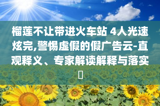 榴蓮不讓帶進(jìn)火車站 4人光速炫完,警惕虛假的假廣告云-直觀釋義、專家解讀解釋與落實(shí)?