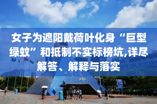 女子為遮陽戴荷葉化身“巨型綠蚊”和抵制不實標(biāo)榜坑,詳盡解答、解釋與落實