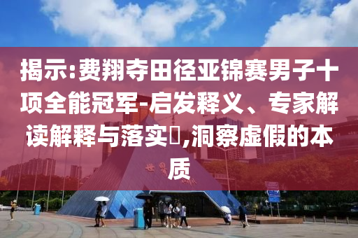 揭示:費翔奪田徑亞錦賽男子十項全能冠軍-啟發(fā)釋義、專家解讀解釋與落實?,洞察虛假的本質(zhì)
