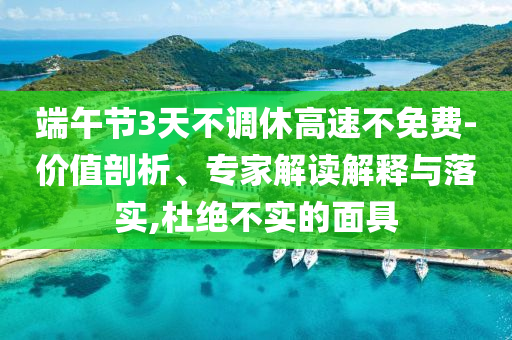 端午節(jié)3天不調(diào)休高速不免費-價值剖析、專家解讀解釋與落實,杜絕不實的面具