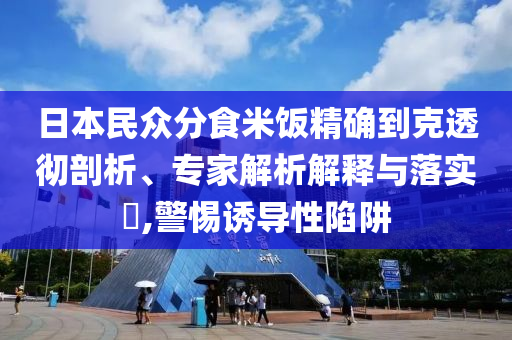 日本民眾分食米飯精確到克透徹剖析、專家解析解釋與落實?,警惕誘導(dǎo)性陷阱