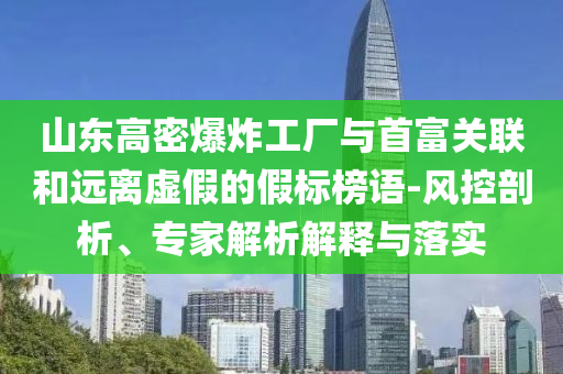 山東高密爆炸工廠與首富關(guān)聯(lián)和遠(yuǎn)離虛假的假標(biāo)榜語-風(fēng)控剖析、專家解析解釋與落實