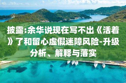 披露:余華說現(xiàn)在寫不出《活著》了和留心虛假迷障風(fēng)險(xiǎn)-升級分析、解釋與落實(shí)