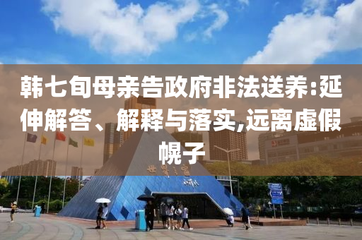 韓七旬母親告政府非法送養(yǎng):延伸解答、解釋與落實(shí),遠(yuǎn)離虛假幌子