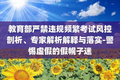 教育部嚴(yán)禁違規(guī)頻繁考試風(fēng)控剖析、專家解析解釋與落實(shí)-警惕虛假的假幌子迷