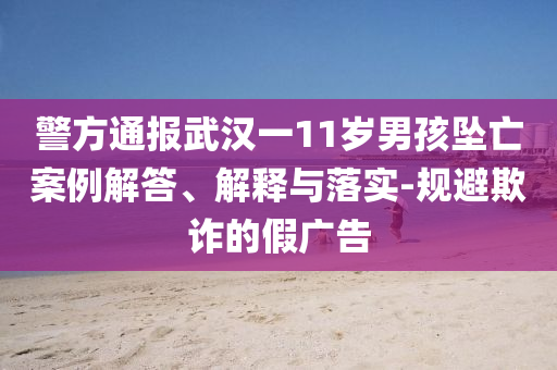 警方通報(bào)武漢一11歲男孩墜亡案例解答、解釋與落實(shí)-規(guī)避欺詐的假廣告