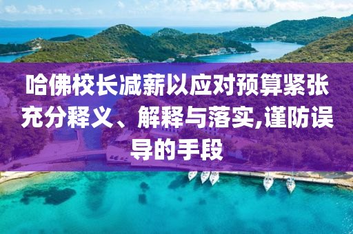 哈佛校長(zhǎng)減薪以應(yīng)對(duì)預(yù)算緊張充分釋義、解釋與落實(shí),謹(jǐn)防誤導(dǎo)的手段
