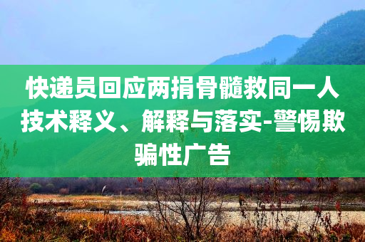 快遞員回應(yīng)兩捐骨髓救同一人技術(shù)釋義、解釋與落實(shí)-警惕欺騙性廣告