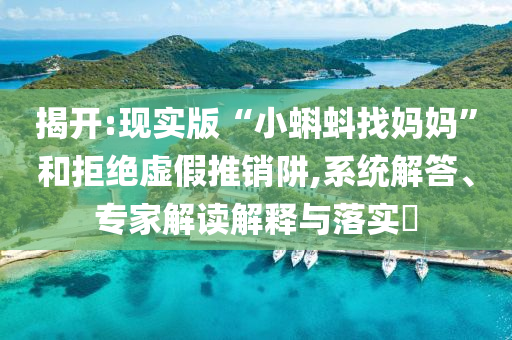 揭開(kāi):現(xiàn)實(shí)版“小蝌蚪找媽媽”和拒絕虛假推銷(xiāo)阱,系統(tǒng)解答、專(zhuān)家解讀解釋與落實(shí)?