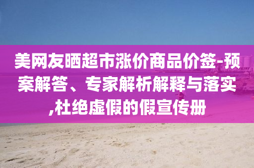 美網(wǎng)友曬超市漲價商品價簽-預(yù)案解答、專家解析解釋與落實,杜絕虛假的假宣傳冊