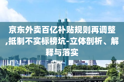 京東外賣百億補貼規(guī)則再調(diào)整,抵制不實標(biāo)榜坑-立體剖析、解釋與落實