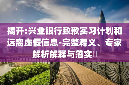 揭開:興業(yè)銀行致歉實習(xí)計劃和遠(yuǎn)離虛假信息-完整釋義、專家解析解釋與落實?