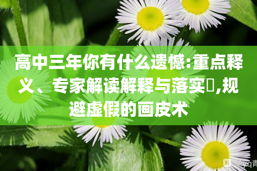 高中三年你有什么遺憾:重點(diǎn)釋義、專(zhuān)家解讀解釋與落實(shí)?,規(guī)避虛假的畫(huà)皮術(shù)