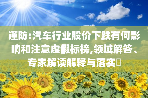 謹防:汽車行業(yè)股價下跌有何影響和注意虛假標榜,領域解答、專家解讀解釋與落實?
