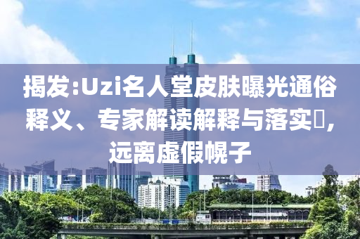 揭發(fā):Uzi名人堂皮膚曝光通俗釋義、專家解讀解釋與落實?,遠離虛假幌子