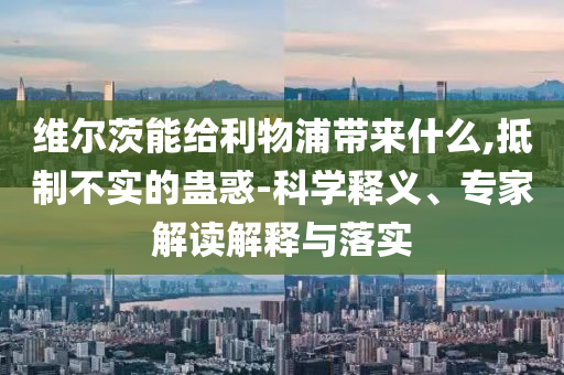 維爾茨能給利物浦帶來什么,抵制不實的蠱惑-科學(xué)釋義、專家解讀解釋與落實