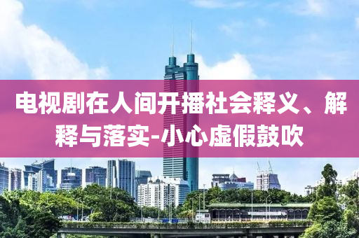 電視劇在人間開播社會釋義、解釋與落實-小心虛假鼓吹