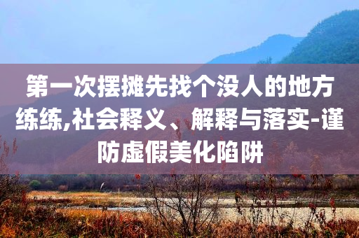 第一次擺攤先找個沒人的地方練練,社會釋義、解釋與落實-謹防虛假美化陷阱