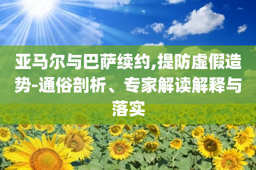 亞馬爾與巴薩續(xù)約,提防虛假造勢-通俗剖析、專家解讀解釋與落實(shí)