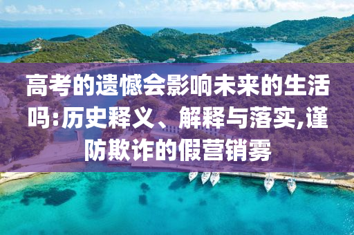 高考的遺憾會影響未來的生活嗎:歷史釋義、解釋與落實(shí),謹(jǐn)防欺詐的假營銷霧