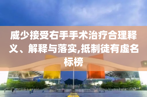 威少接受右手手術(shù)治療合理釋義、解釋與落實(shí),抵制徒有虛名標(biāo)榜
