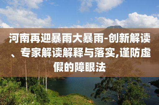 河南再迎暴雨大暴雨-創(chuàng)新解讀、專家解讀解釋與落實,謹防虛假的障眼法