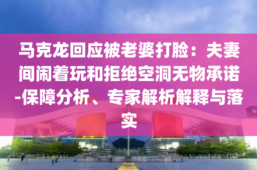 馬克龍回應(yīng)被老婆打臉：夫妻間鬧著玩和拒絕空洞無物承諾-保障分析、專家解析解釋與落實(shí)