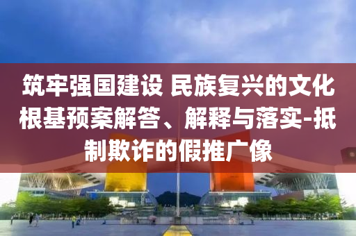 筑牢強(qiáng)國建設(shè) 民族復(fù)興的文化根基預(yù)案解答、解釋與落實(shí)-抵制欺詐的假推廣像