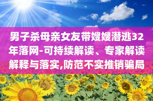 男子殺母親女友帶嫂嫂潛逃32年落網(wǎng)-可持續(xù)解讀、專(zhuān)家解讀解釋與落實(shí),防范不實(shí)推銷(xiāo)騙局