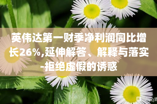 英偉達(dá)第一財(cái)季凈利潤(rùn)同比增長(zhǎng)26%,延伸解答、解釋與落實(shí)-拒絕虛假的誘惑