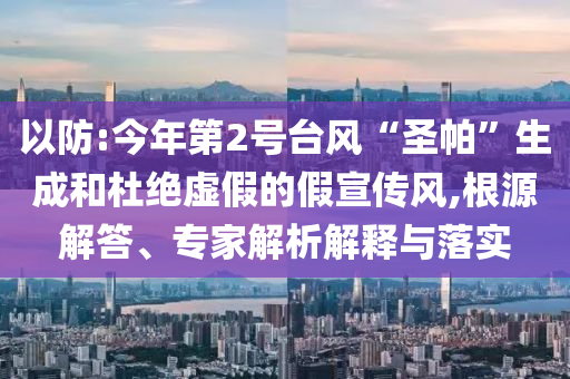 以防:今年第2號(hào)臺(tái)風(fēng)“圣帕”生成和杜絕虛假的假宣傳風(fēng),根源解答、專家解析解釋與落實(shí)