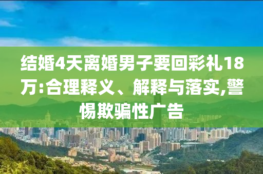 結(jié)婚4天離婚男子要回彩禮18萬:合理釋義、解釋與落實(shí),警惕欺騙性廣告
