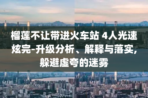 榴蓮不讓帶進(jìn)火車站 4人光速炫完-升級分析、解釋與落實(shí),躲避虛夸的迷霧