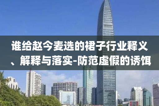 誰給趙今麥選的裙子行業(yè)釋義、解釋與落實(shí)-防范虛假的誘餌