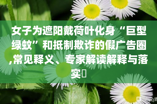 女子為遮陽戴荷葉化身“巨型綠蚊”和抵制欺詐的假廣告圈,常見釋義、專家解讀解釋與落實(shí)?