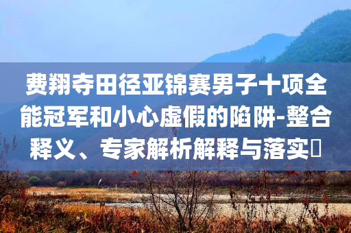 費(fèi)翔奪田徑亞錦賽男子十項(xiàng)全能冠軍和小心虛假的陷阱-整合釋義、專家解析解釋與落實(shí)?