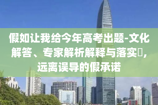 假如讓我給今年高考出題-文化解答、專家解析解釋與落實(shí)?,遠(yuǎn)離誤導(dǎo)的假承諾