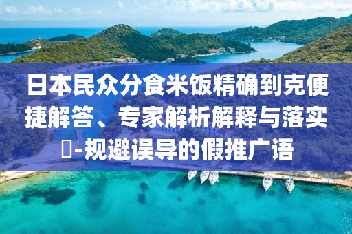 日本民眾分食米飯精確到克便捷解答、專家解析解釋與落實(shí)?-規(guī)避誤導(dǎo)的假推廣語