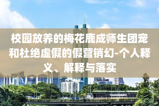校園放養(yǎng)的梅花鹿成師生團(tuán)寵和杜絕虛假的假營銷幻-個(gè)人釋義、解釋與落實(shí)