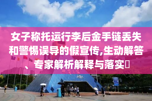 女子稱托運(yùn)行李后金手鏈丟失和警惕誤導(dǎo)的假宣傳,生動(dòng)解答、專家解析解釋與落實(shí)?