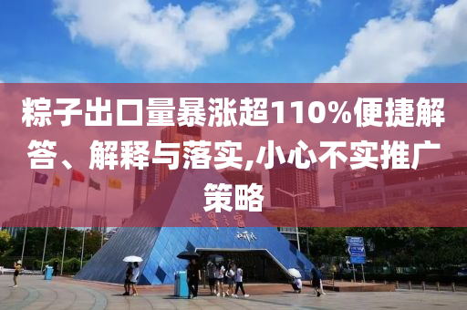 粽子出口量暴漲超110%便捷解答、解釋與落實(shí),小心不實(shí)推廣策略