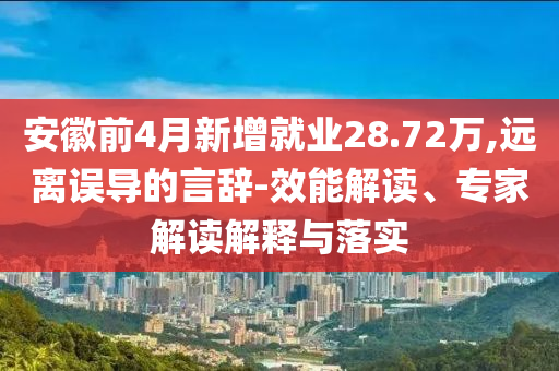 安徽前4月新增就業(yè)28.72萬,遠(yuǎn)離誤導(dǎo)的言辭-效能解讀、專家解讀解釋與落實(shí)