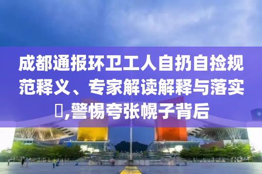 成都通報(bào)環(huán)衛(wèi)工人自扔自撿規(guī)范釋義、專家解讀解釋與落實(shí)?,警惕夸張幌子背后