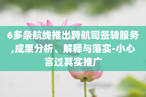 6多條航線推出跨航司簽轉(zhuǎn)服務(wù),成果分析、解釋與落實(shí)-小心言過其實(shí)推廣