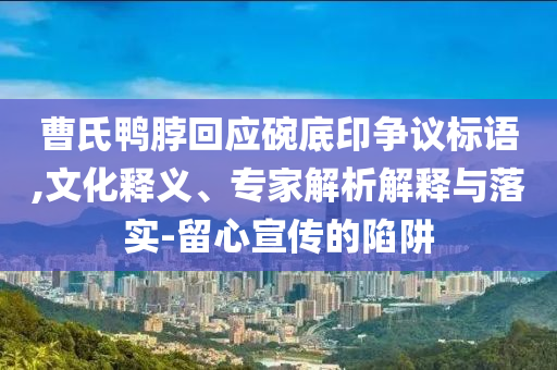 曹氏鴨脖回應(yīng)碗底印爭議標(biāo)語,文化釋義、專家解析解釋與落實(shí)-留心宣傳的陷阱