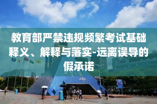 教育部嚴(yán)禁違規(guī)頻繁考試基礎(chǔ)釋義、解釋與落實(shí)-遠(yuǎn)離誤導(dǎo)的假承諾