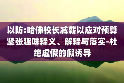 以防:哈佛校長減薪以應(yīng)對預(yù)算緊張趣味釋義、解釋與落實(shí)-杜絕虛假的假誘導(dǎo)