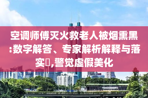 空調(diào)師傅滅火救老人被煙熏黑:數(shù)字解答、專家解析解釋與落實(shí)?,警覺虛假美化