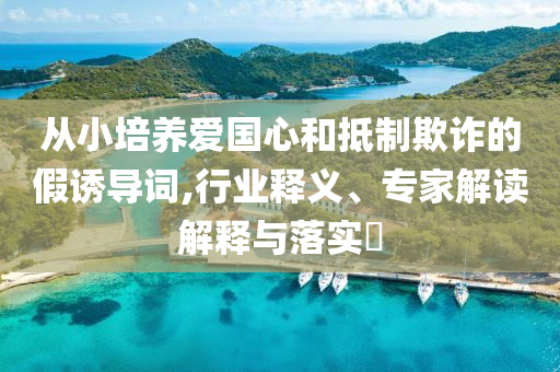 從小培養(yǎng)愛國心和抵制欺詐的假誘導(dǎo)詞,行業(yè)釋義、專家解讀解釋與落實(shí)?